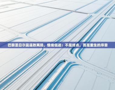 巴黎圣日尔曼连败两场，情绪低迷：不是终点，而是重生的序章