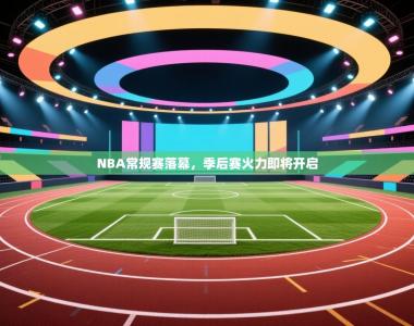 NBA常规赛落幕，季后赛火力即将开启