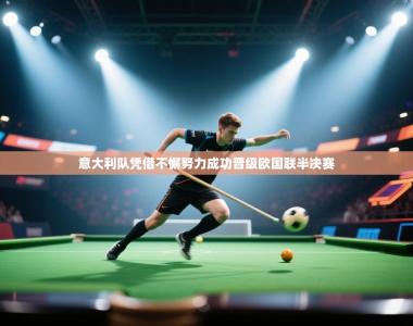 意大利队凭借不懈努力成功晋级欧国联半决赛