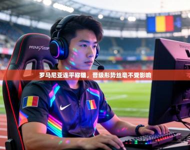 罗马尼亚连平称雄，晋级形势丝毫不受影响