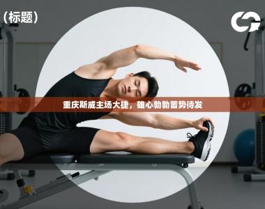 重庆斯威主场大捷，雄心勃勃蓄势待发