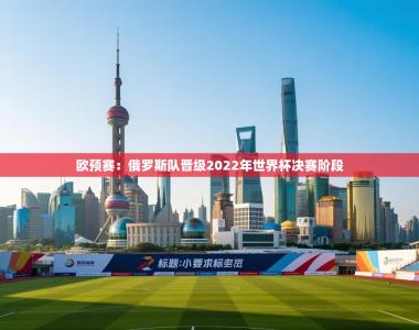 欧预赛：俄罗斯队晋级2022年世界杯决赛阶段