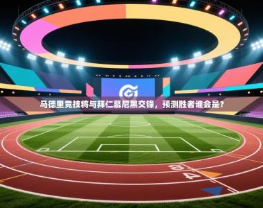 马德里竞技将与拜仁慕尼黑交锋，预测胜者谁会是？