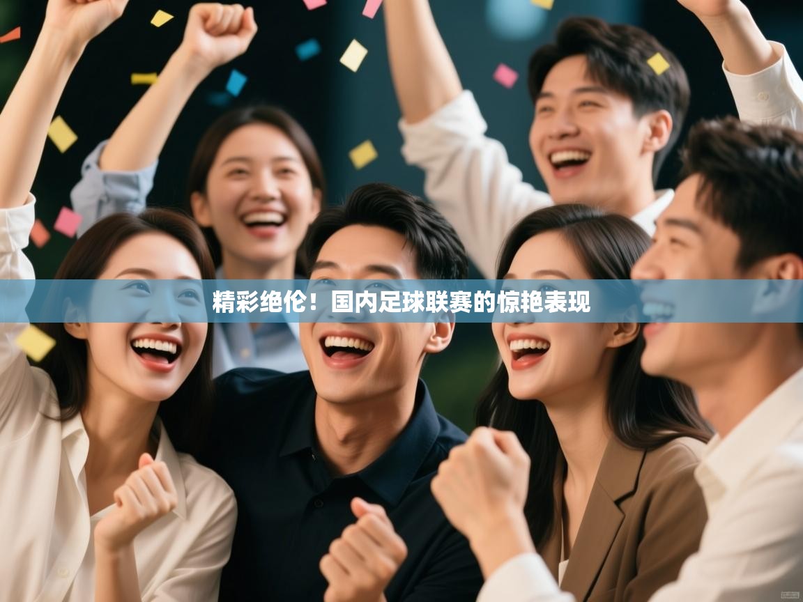精彩绝伦！国内足球联赛的惊艳表现  第1张